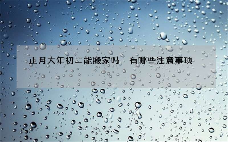 正月大年初二能搬家吗 有哪些注意事项